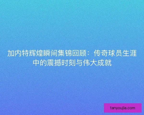 加内特辉煌瞬间集锦回顾：传奇球员生涯中的震撼时刻与伟大成就