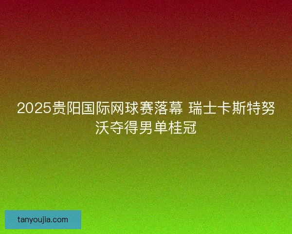2025贵阳国际网球赛落幕 瑞士卡斯特努沃夺得男单桂冠