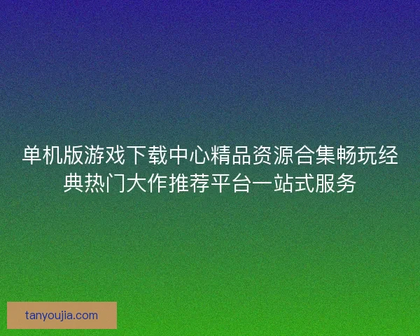 单机版游戏下载中心精品资源合集畅玩经典热门大作推荐平台一站式服务