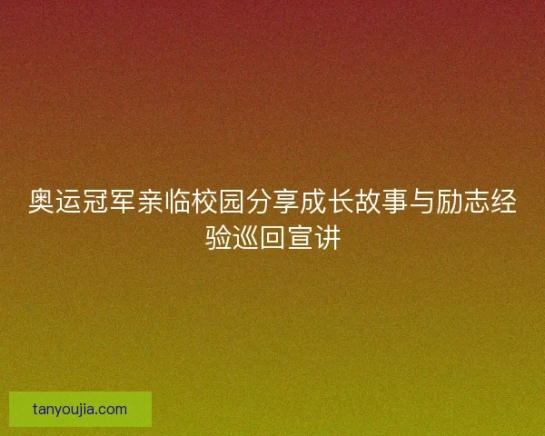 奥运冠军亲临校园分享成长故事与励志经验巡回宣讲